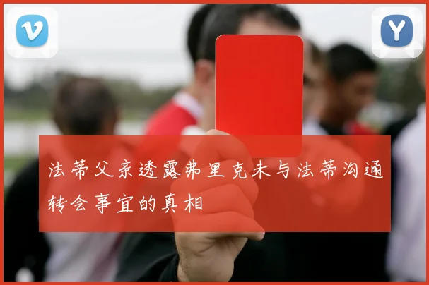 法蒂父亲透露弗里克未与法蒂沟通转会事宜的真相