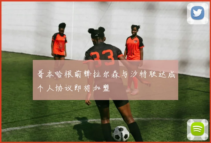 哥本哈根前锋拉尔森与沙特联达成个人协议即将加盟