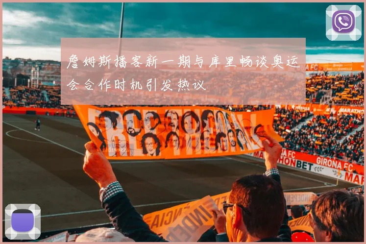 詹姆斯播客新一期与库里畅谈奥运会合作时机引发热议