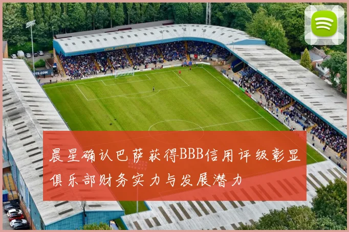 晨星确认巴萨获得BBB信用评级彰显俱乐部财务实力与发展潜力